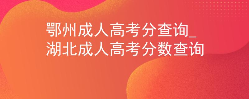 鄂州成人高考分查询_湖北成人高考分数查询