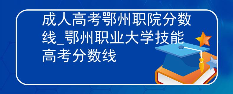成人高考鄂州职院分数线_鄂州职业大学技能高考分数线