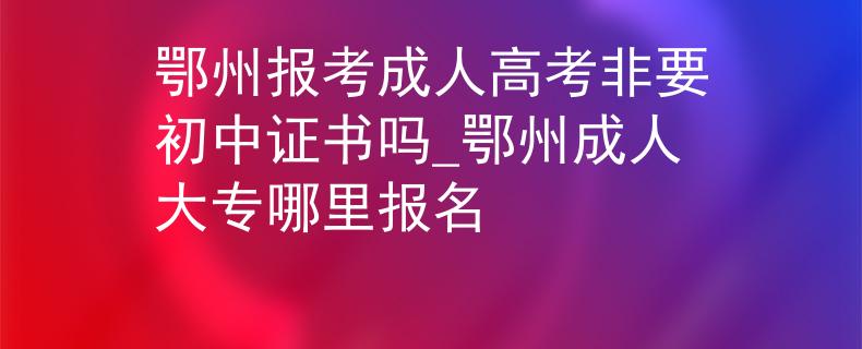 鄂州报考成人高考非要初中证书吗_鄂州成人大专哪里报名