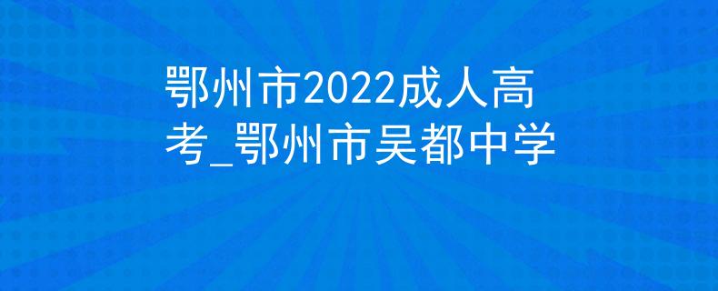 鄂州市2022成人高考_鄂州市吴都中学 鄂州市2022成人高考_鄂州市吴都中学