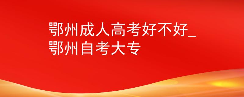 鄂州成人高考好不好_鄂州自考大专