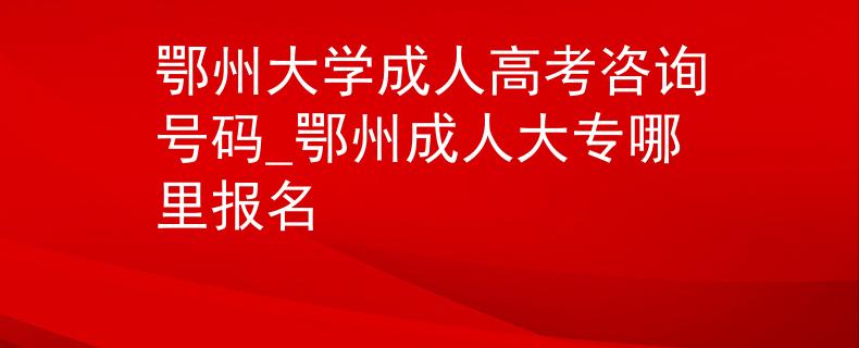 鄂州大学成人高考咨询号码_鄂州成人大专哪里报名
