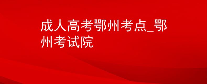 成人高考鄂州考点_鄂州考试院
