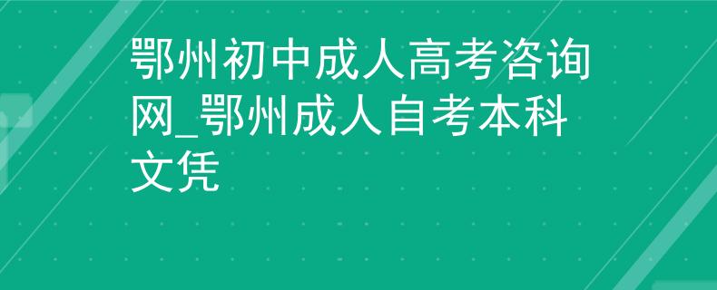 鄂州初中成人高考咨询网_鄂州成人自考本科文凭