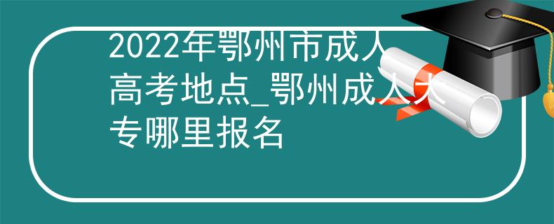 2022年鄂州市成人高考地点_鄂州成人大专哪里报名