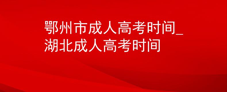 鄂州市成人高考时间_湖北成人高考时间