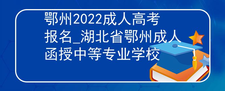 鄂州2022成人高考报名_湖北省鄂州成人函授中等专业学校