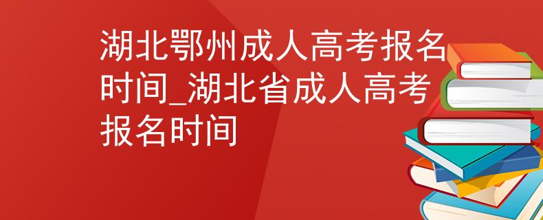 湖北鄂州成人高考报名时间_湖北省成人高考报名时间