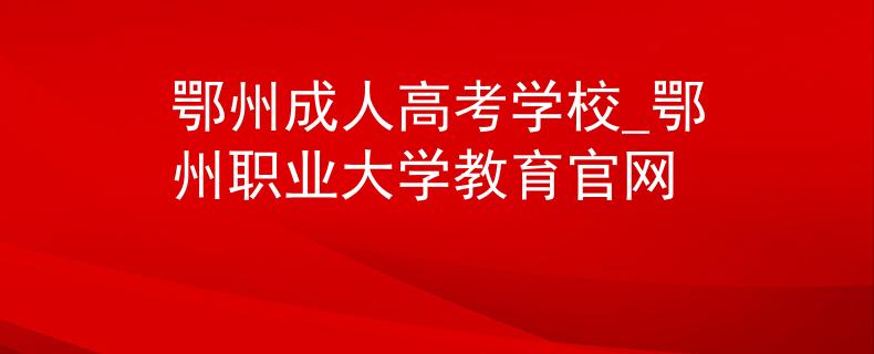 鄂州成人高考学校_鄂州职业大学教育官网