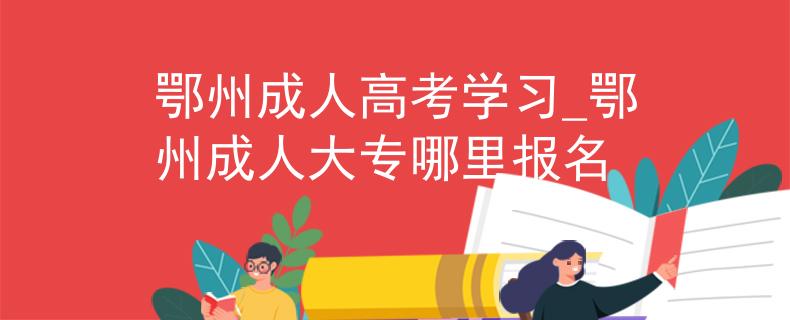 鄂州成人高考学习_鄂州成人大专哪里报名