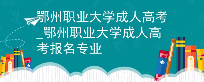 鄂州职业大学成人高考_鄂州职业大学成人高考报名专业