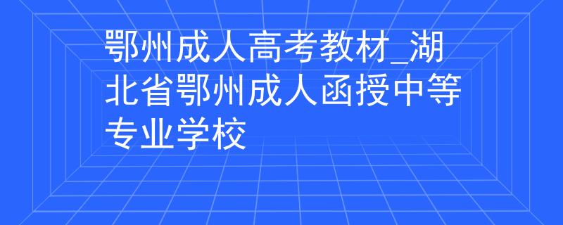 鄂州成人高考教材_湖北省鄂州成人函授中等专业学校