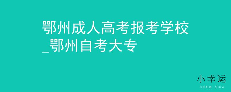 鄂州成人高考报考学校_鄂州自考大专
