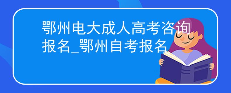 鄂州电大成人高考咨询报名_鄂州自考报名