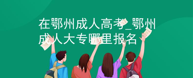在鄂州成人高考_鄂州成人大专哪里报名