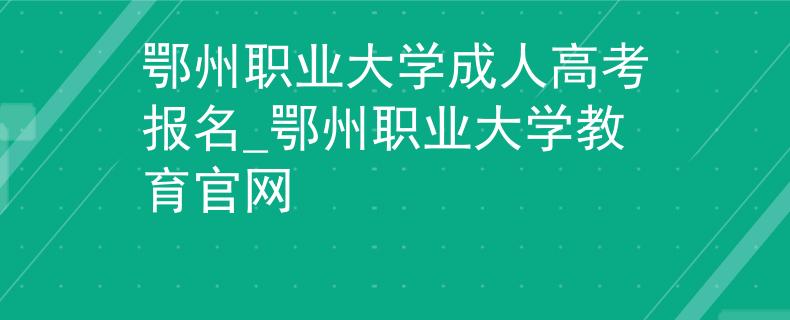 鄂州职业大学成人高考报名_鄂州职业大学教育官网