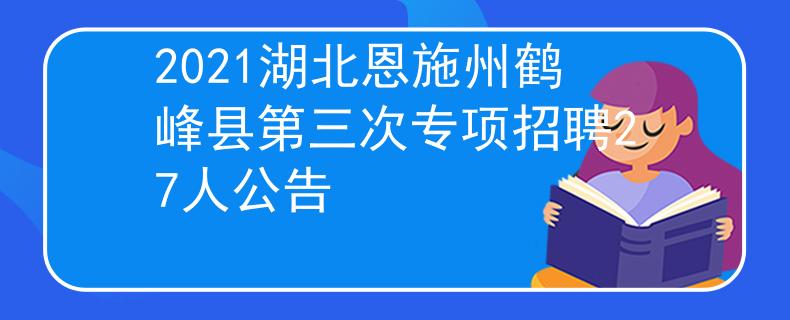 2021湖北恩施州鹤峰县第三次专项招聘27人公告