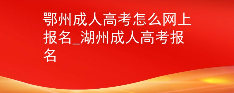 鄂州成人高考怎么网上报名_湖州成人高考报名