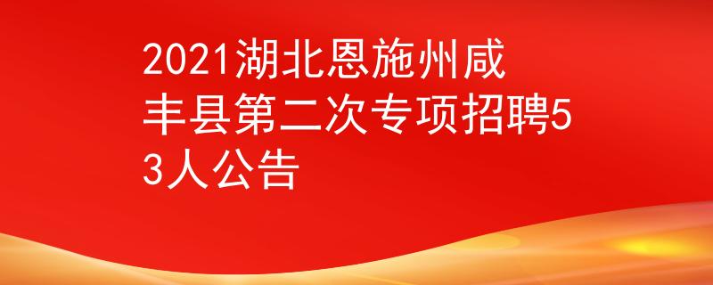 2021湖北恩施州咸丰县第二次专项招聘53人公告