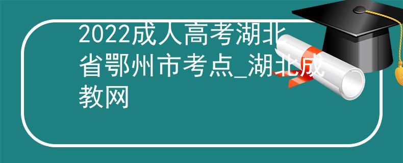 2022成人高考湖北省鄂州市考点_湖北成教网