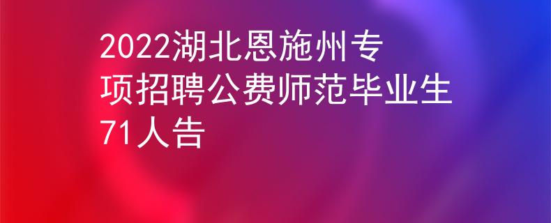 2022湖北恩施州专项招聘公费师范毕业生71人告