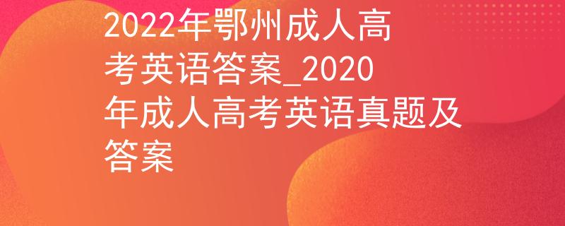 2022年鄂州成人高考英语答案_2020年成人高考英语真题及答案