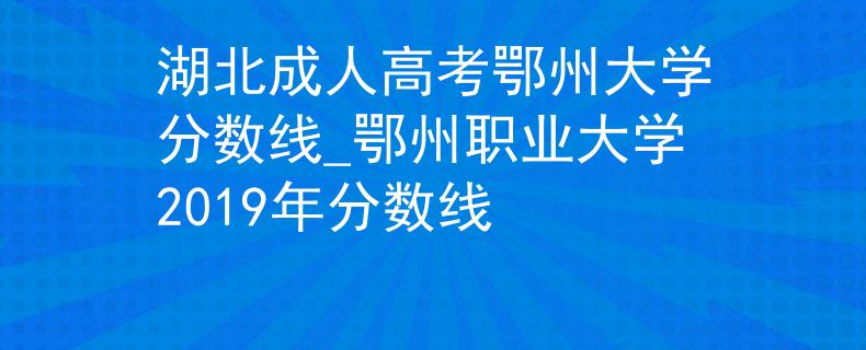 湖北成人高考鄂州大学分数线_鄂州职业大学2019年分数线