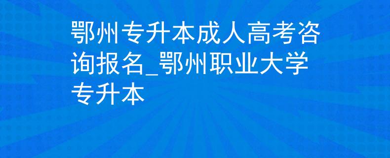 鄂州专升本成人高考咨询报名_鄂州职业大学专升本