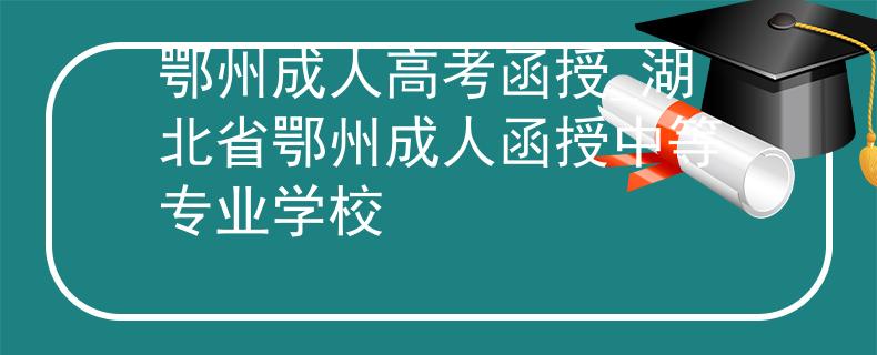 鄂州成人高考函授_湖北省鄂州成人函授中等专业学校