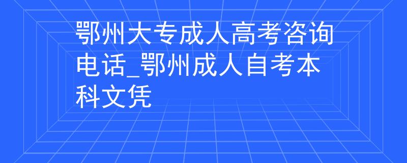 鄂州大专成人高考咨询电话_鄂州成人自考本科文凭