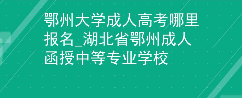 鄂州大学成人高考哪里报名_湖北省鄂州成人函授中等专业学校 鄂州大学成人高考哪里报名_湖北省鄂州成人函授中等专业学校