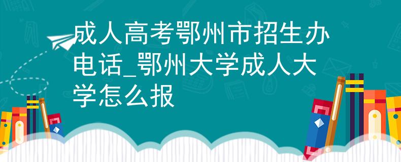 成人高考鄂州市招生办电话_鄂州大学成人大学怎么报