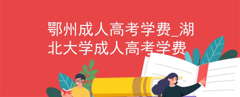 鄂州成人高考学费_湖北大学成人高考学费