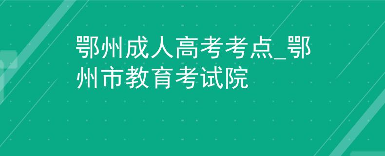 鄂州成人高考考点_鄂州市教育考试院