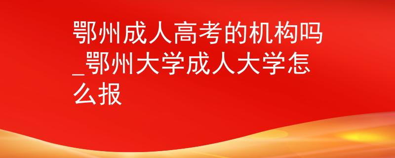 鄂州成人高考的机构吗_鄂州大学成人大学怎么报