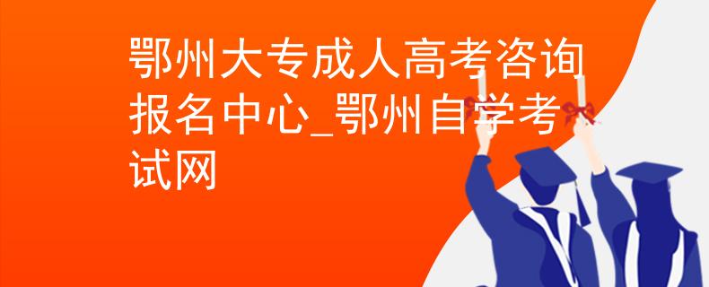 鄂州大专成人高考咨询报名中心_鄂州自学考试网 鄂州大专成人高考咨询报名中心_鄂州自学考试网