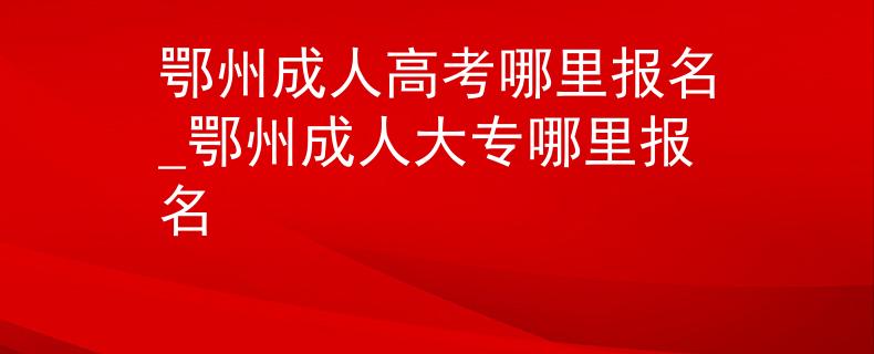 鄂州成人高考哪里报名_鄂州成人大专哪里报名