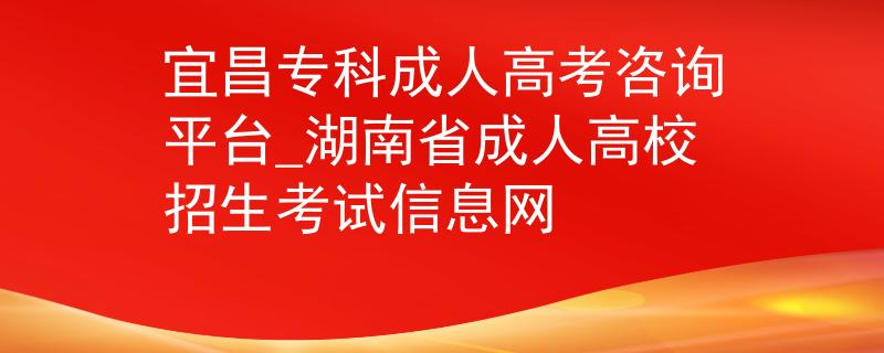 宜昌专科成人高考咨询平台_湖南省成人高校招生考试信息网