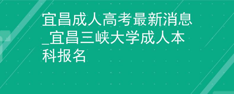 宜昌成人高考最新消息_宜昌三峡大学成人本科报名 宜昌成人高考最新消息_宜昌三峡大学成人本科报名