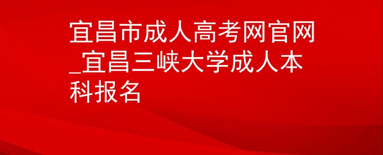 宜昌市成人高考网官网_宜昌三峡大学成人本科报名