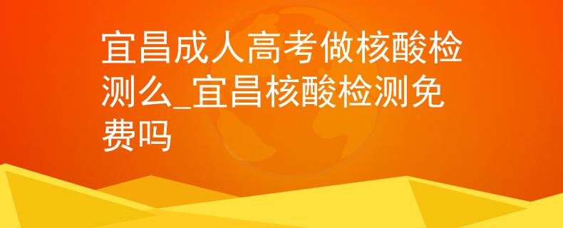 宜昌成人高考做核酸检测么_宜昌核酸检测免费吗
