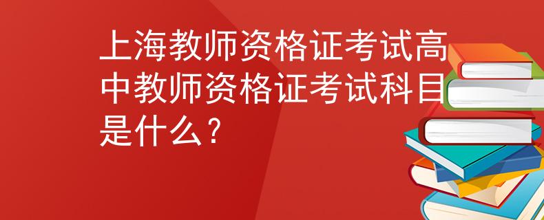 上海教师资格证考试高中教师资格证考试科目是什么？