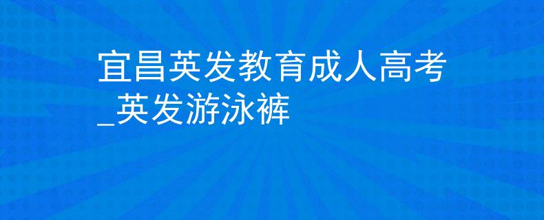 宜昌英发教育成人高考_英发游泳裤