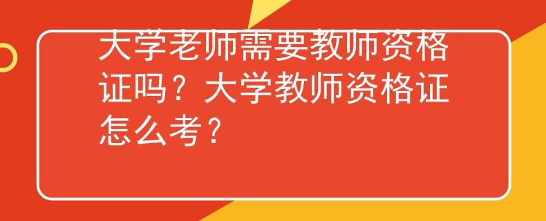 大学老师需要教师资格证吗？大学教师资格证怎么考？