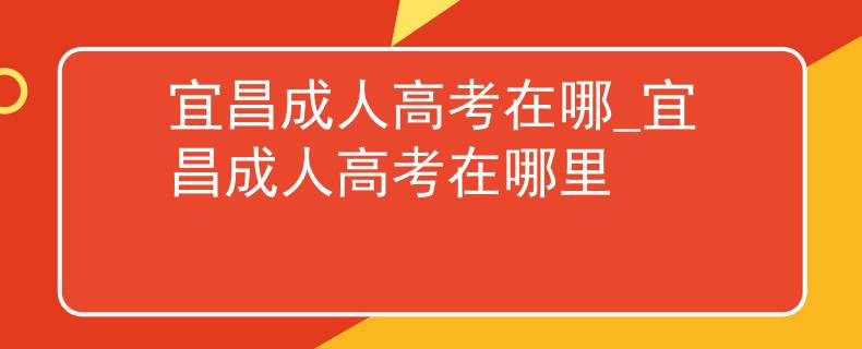 宜昌成人高考在哪_宜昌成人高考在哪里