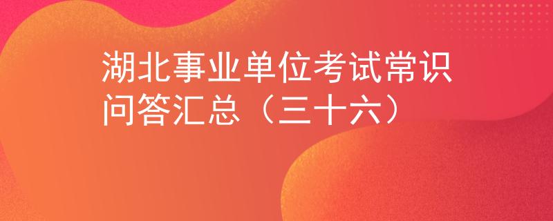 湖北事业单位考试常识问答汇总（三十六）