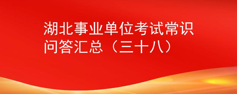 湖北事业单位考试常识问答汇总（三十八）