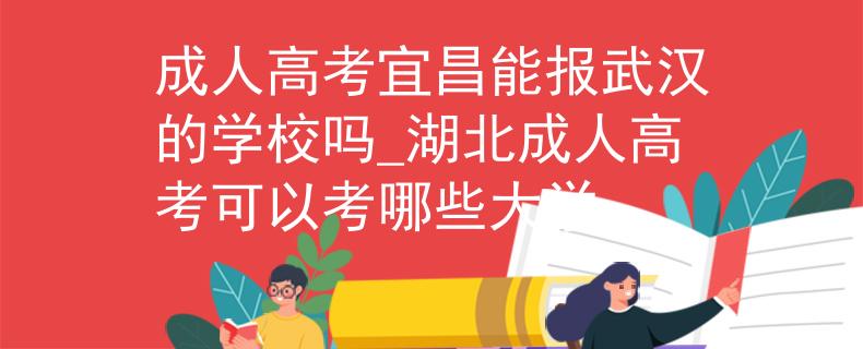 成人高考宜昌能报武汉的学校吗_湖北成人高考可以考哪些大学