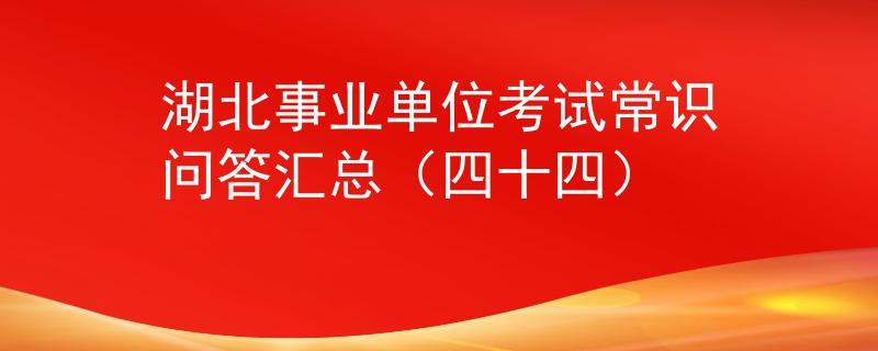 湖北事业单位考试常识问答汇总（四十四）