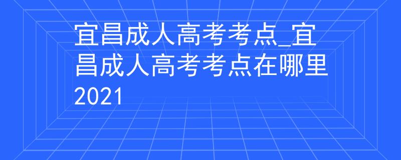 宜昌成人高考考点_宜昌成人高考考点在哪里2021